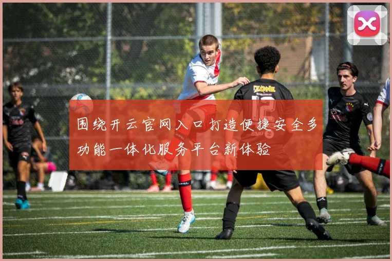 围绕开云官网入口打造便捷安全多功能一体化服务平台新体验