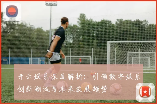 开云娱乐深度解析：引领数字娱乐创新潮流与未来发展趋势