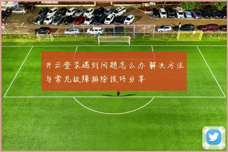 开云登录遇到问题怎么办 解决方法与常见故障排除技巧分享