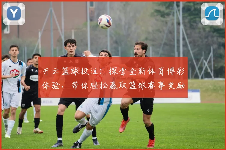 开云篮球投注：探索全新体育博彩体验，带你轻松赢取篮球赛事奖励