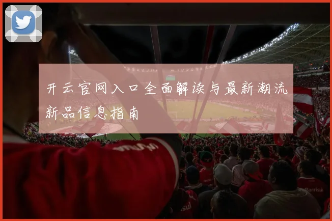 开云官网入口全面解读与最新潮流新品信息指南