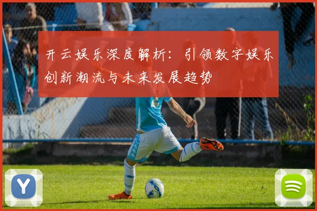 开云娱乐深度解析：引领数字娱乐创新潮流与未来发展趋势