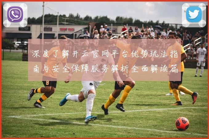深度了解开云官网平台优势玩法指南与安全保障服务解析全面解读篇